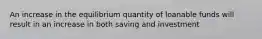 An increase in the equilibrium quantity of loanable funds will result in an increase in both saving and investment