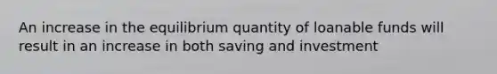 An increase in the equilibrium quantity of loanable funds will result in an increase in both saving and investment