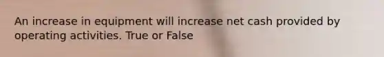 An increase in equipment will increase net cash provided by operating activities. True or False