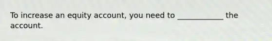 To increase an equity account, you need to ____________ the account.