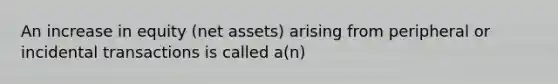 An increase in equity (net assets) arising from peripheral or incidental transactions is called a(n)