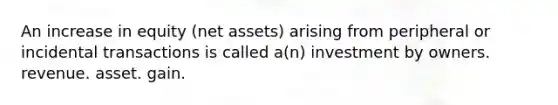 An increase in equity (net assets) arising from peripheral or incidental transactions is called a(n) investment by owners. revenue. asset. gain.