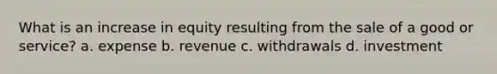 What is an increase in equity resulting from the sale of a good or service? a. expense b. revenue c. withdrawals d. investment