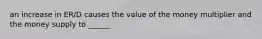 an increase in ER/D causes the value of the money multiplier and the money supply to ______