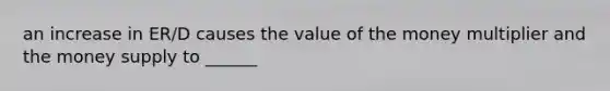 an increase in ER/D causes the value of the money multiplier and the money supply to ______