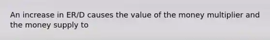 An increase in ER/D causes the value of the money multiplier and the money supply to