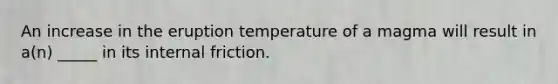 An increase in the eruption temperature of a magma will result in a(n) _____ in its internal friction.