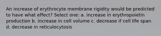 An increase of erythrocyte membrane rigidity would be predicted to have what effect? Select one: a. increase in erythropoietin production b. increase in cell volume c. decrease if cell life span d. decrease in reticulocytosis