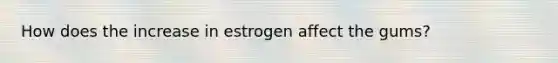 How does the increase in estrogen affect the gums?