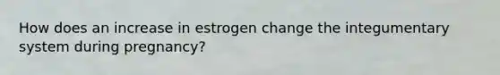 How does an increase in estrogen change the integumentary system during pregnancy?