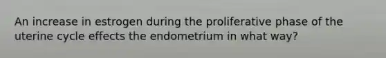 An increase in estrogen during the proliferative phase of the uterine cycle effects the endometrium in what way?