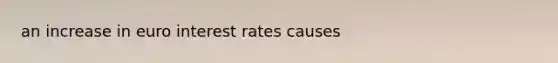 an increase in euro interest rates causes