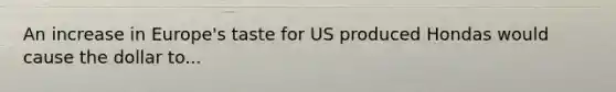 An increase in Europe's taste for US produced Hondas would cause the dollar to...