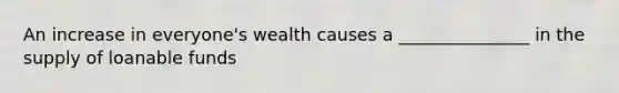 An increase in everyone's wealth causes a _______________ in the supply of loanable funds