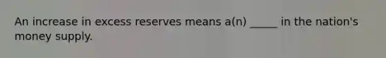 An increase in excess reserves means a(n) _____ in the nation's money supply.