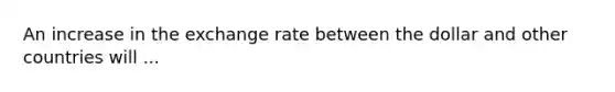 An increase in the exchange rate between the dollar and other countries will ...