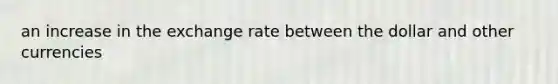 an increase in the exchange rate between the dollar and other currencies