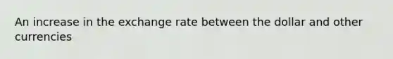 An increase in the exchange rate between the dollar and other currencies