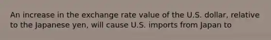 An increase in the exchange rate value of the U.S. dollar, relative to the Japanese yen, will cause U.S. imports from Japan to