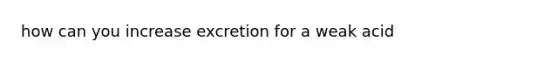 how can you increase excretion for a weak acid