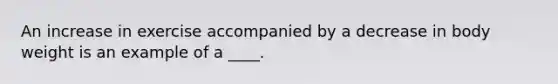 An increase in exercise accompanied by a decrease in body weight is an example of a ____.