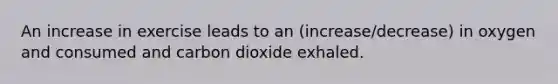 An increase in exercise leads to an (increase/decrease) in oxygen and consumed and carbon dioxide exhaled.