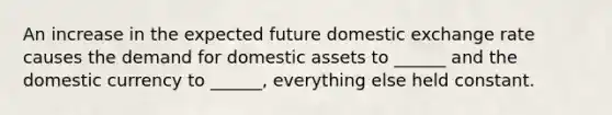 An increase in the expected future domestic exchange rate causes the demand for domestic assets to ______ and the domestic currency to ______, everything else held constant.