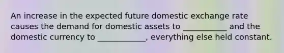 An increase in the expected future domestic exchange rate causes the demand for domestic assets to ___________ and the domestic currency to ____________, everything else held constant.