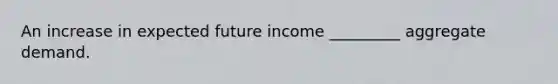 An increase in expected future income _________ aggregate demand.