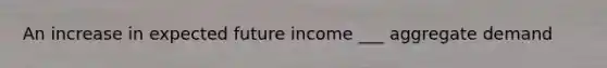 An increase in expected future income ___ aggregate demand