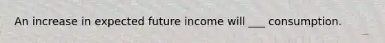 An increase in expected future income will ___ consumption.