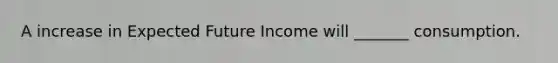 A increase in Expected Future Income will _______ consumption.