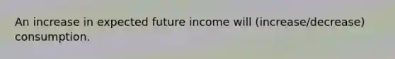 An increase in expected future income will (increase/decrease) consumption.