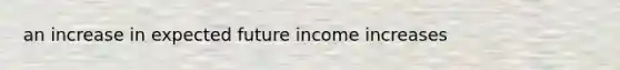 an increase in expected future income increases