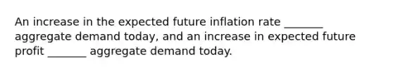 An increase in the expected future inflation rate ​_______ aggregate demand​ today, and an increase in expected future profit ​_______ aggregate demand today.