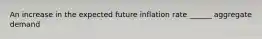 An increase in the expected future inflation rate ______ aggregate demand