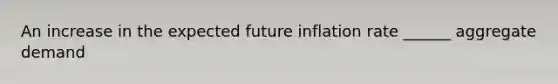 An increase in the expected future inflation rate ______ aggregate demand