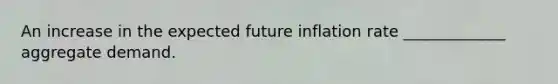 An increase in the expected future inflation rate _____________ aggregate demand.