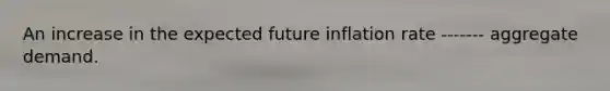 An increase in the expected future inflation rate ------- aggregate demand.