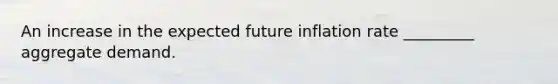 An increase in the expected future inflation rate _________ aggregate demand.