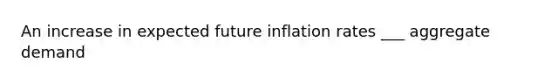 An increase in expected future inflation rates ___ aggregate demand