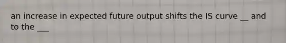 an increase in expected future output shifts the IS curve __ and to the ___