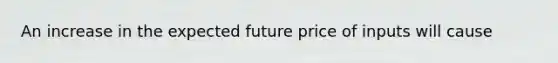 An increase in the expected future price of inputs will cause