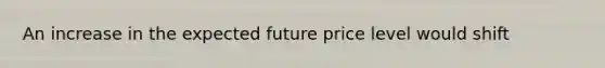 An increase in the expected future price level would shift