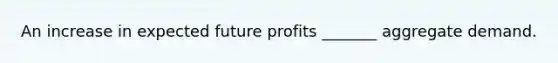 An increase in expected future profits _______ aggregate demand.