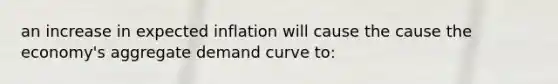 an increase in expected inflation will cause the cause the economy's aggregate demand curve to: