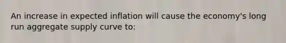 An increase in expected inflation will cause the economy's long run aggregate supply curve to: