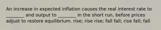 An increase in expected inflation causes the real interest rate to ________ and output to ________ in the short run, before prices adjust to restore equilibrium. rise; rise rise; fall fall; rise fall; fall