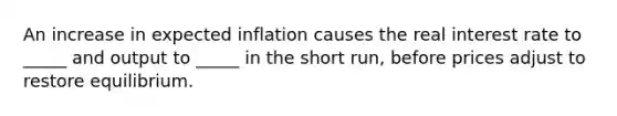 An increase in expected inflation causes the real interest rate to _____ and output to _____ in the short run, before prices adjust to restore equilibrium.