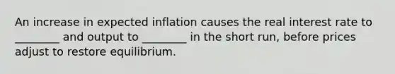 An increase in expected inflation causes the real interest rate to ________ and output to ________ in the short run, before prices adjust to restore equilibrium.